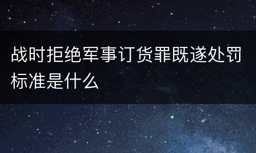 战时拒绝军事订货罪既遂处罚标准是什么