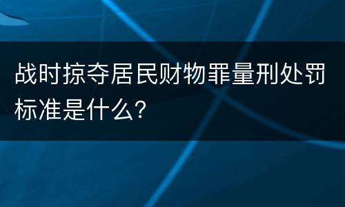 战时掠夺居民财物罪量刑处罚标准是什么？