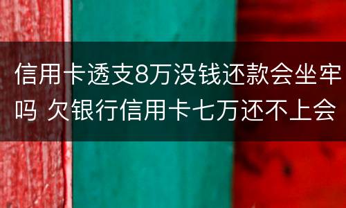 信用卡透支8万没钱还款会坐牢吗 欠银行信用卡七万还不上会坐牢吗