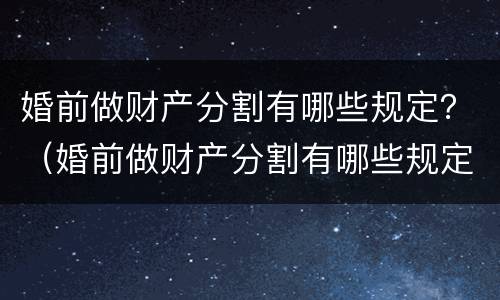 婚前做财产分割有哪些规定？（婚前做财产分割有哪些规定和条件）