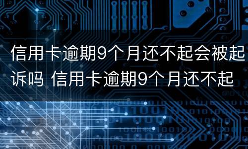 信用卡逾期9个月还不起会被起诉吗 信用卡逾期9个月还不起会被起诉吗怎么办