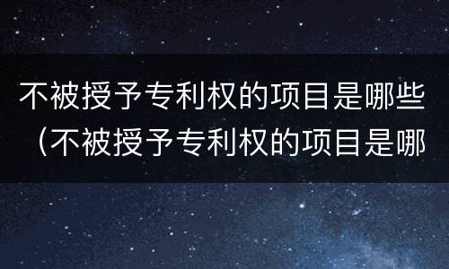 不被授予专利权的项目是哪些（不被授予专利权的项目是哪些呢）