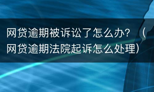 网贷逾期被诉讼了怎么办？（网贷逾期法院起诉怎么处理）