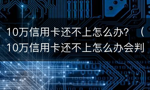10万信用卡还不上怎么办？（10万信用卡还不上怎么办会判刑吗）