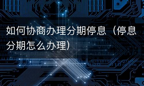 如何协商办理分期停息（停息分期怎么办理）