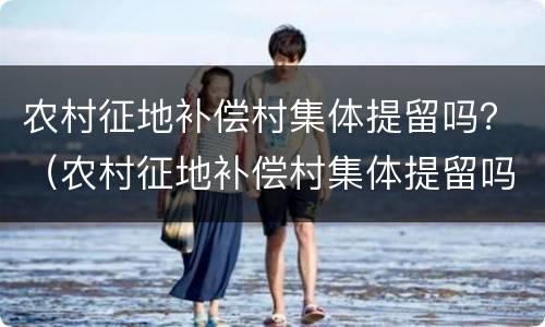 农村征地补偿村集体提留吗？（农村征地补偿村集体提留吗合法吗）