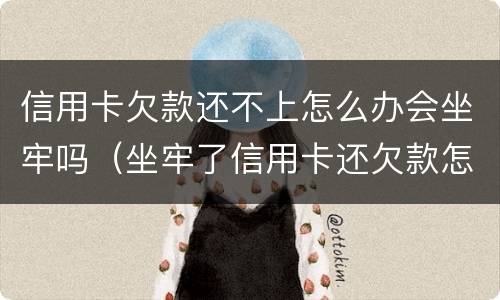 信用卡欠款还不上怎么办会坐牢吗（坐牢了信用卡还欠款怎么办）