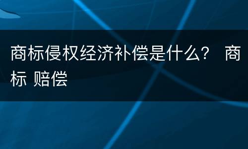 商标侵权经济补偿是什么？ 商标 赔偿
