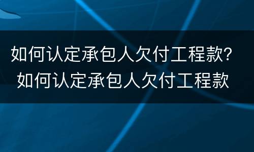 如何认定承包人欠付工程款？ 如何认定承包人欠付工程款