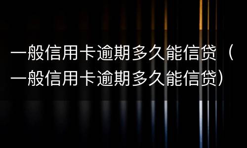 一般信用卡逾期多久能信贷（一般信用卡逾期多久能信贷）