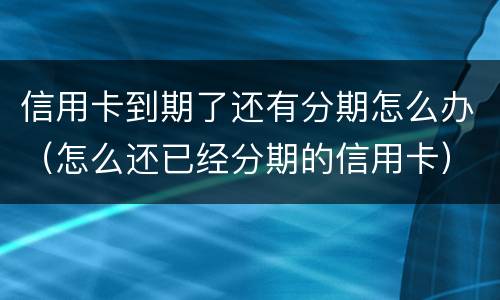 信用卡到期了还有分期怎么办（怎么还已经分期的信用卡）