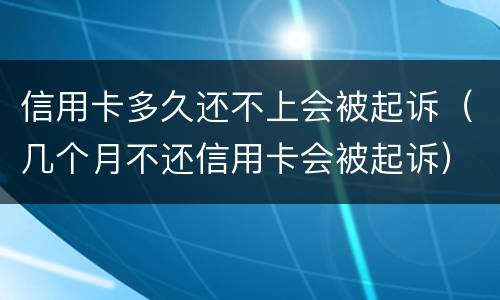 信用卡多久还不上会被起诉（几个月不还信用卡会被起诉）