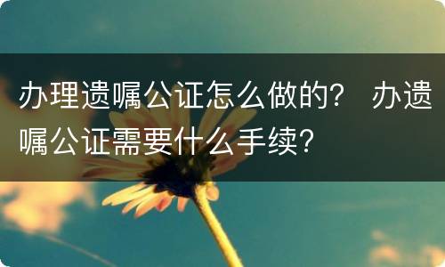 办理遗嘱公证怎么做的？ 办遗嘱公证需要什么手续?