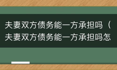 夫妻双方债务能一方承担吗（夫妻双方债务能一方承担吗怎么办）