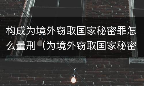 构成为境外窃取国家秘密罪怎么量刑（为境外窃取国家秘密罪案例）