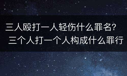 三人殴打一人轻伤什么罪名？ 三个人打一个人构成什么罪行轻伤