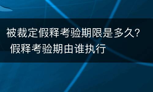 被裁定假释考验期限是多久？ 假释考验期由谁执行
