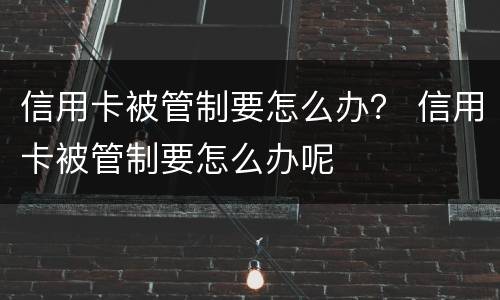 信用卡被管制要怎么办？ 信用卡被管制要怎么办呢
