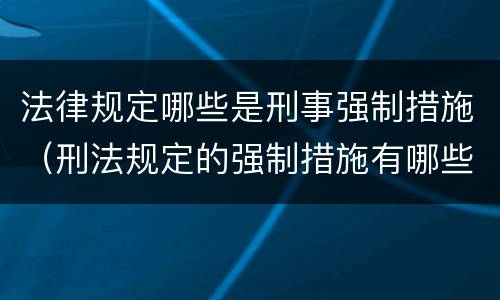 法律规定哪些是刑事强制措施（刑法规定的强制措施有哪些）