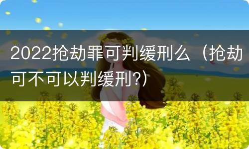 2022抢劫罪可判缓刑么（抢劫可不可以判缓刑?）