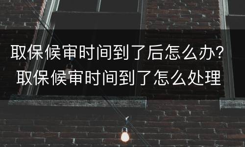 取保候审时间到了后怎么办？ 取保候审时间到了怎么处理