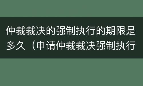 仲裁裁决的强制执行的期限是多久（申请仲裁裁决强制执行的期间为多少年）