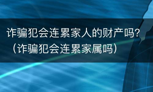 诈骗犯会连累家人的财产吗？（诈骗犯会连累家属吗）