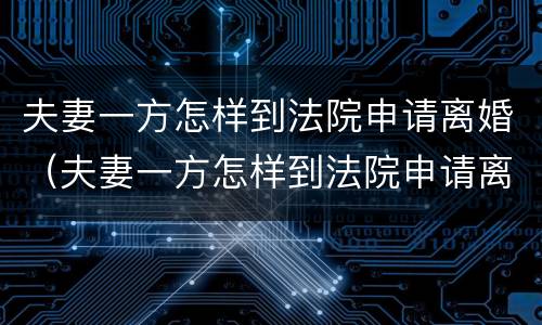夫妻一方怎样到法院申请离婚（夫妻一方怎样到法院申请离婚呢）