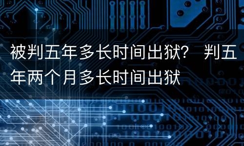被判五年多长时间出狱？ 判五年两个月多长时间出狱
