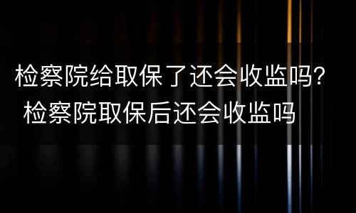 检察院给取保了还会收监吗？ 检察院取保后还会收监吗