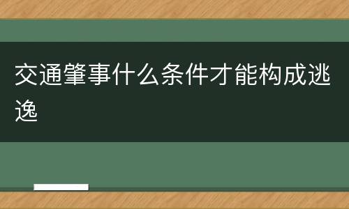 交通肇事什么条件才能构成逃逸