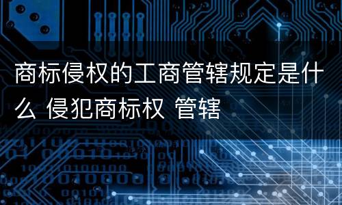 商标侵权的工商管辖规定是什么 侵犯商标权 管辖