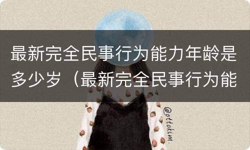 最新完全民事行为能力年龄是多少岁（最新完全民事行为能力年龄是多少岁的）