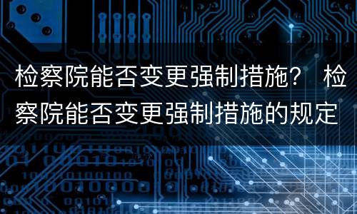 检察院能否变更强制措施？ 检察院能否变更强制措施的规定