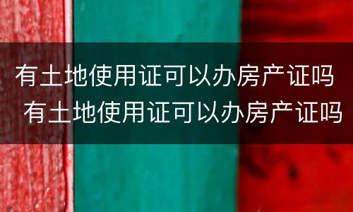 有土地使用证可以办房产证吗 有土地使用证可以办房产证吗要多少钱