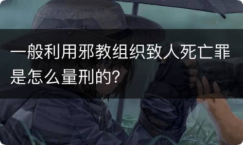 一般利用邪教组织致人死亡罪是怎么量刑的？