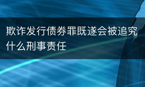 欺诈发行债券罪既遂会被追究什么刑事责任