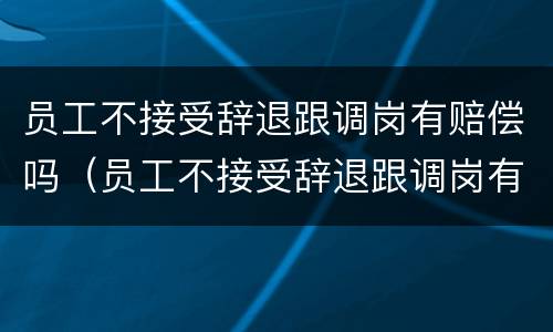 员工不接受辞退跟调岗有赔偿吗（员工不接受辞退跟调岗有赔偿吗有关系吗）