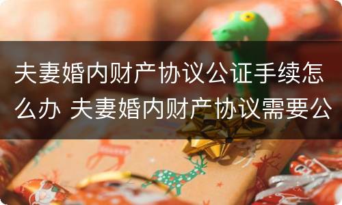 夫妻婚内财产协议公证手续怎么办 夫妻婚内财产协议需要公证吗