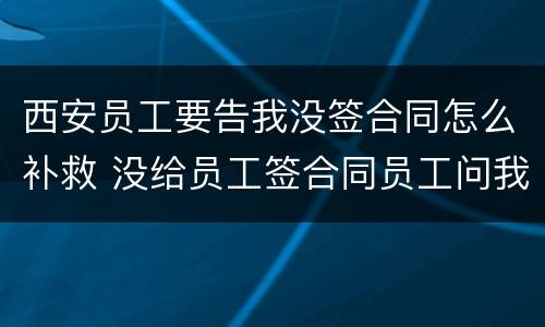 西安员工要告我没签合同怎么补救 没给员工签合同员工问我索要赔偿