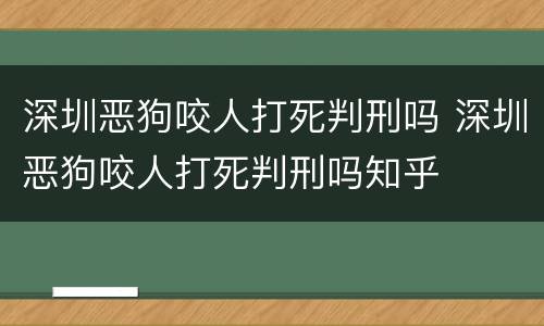 深圳恶狗咬人打死判刑吗 深圳恶狗咬人打死判刑吗知乎