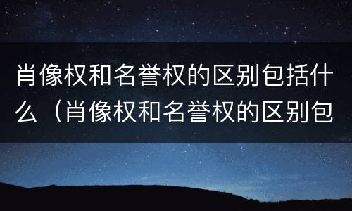肖像权和名誉权的区别包括什么（肖像权和名誉权的区别包括什么呢）