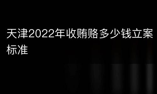 天津2022年收贿赂多少钱立案标准