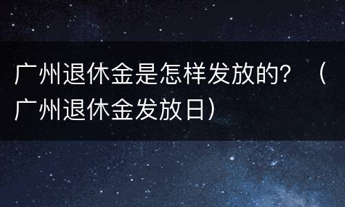 广州退休金是怎样发放的？（广州退休金发放日）
