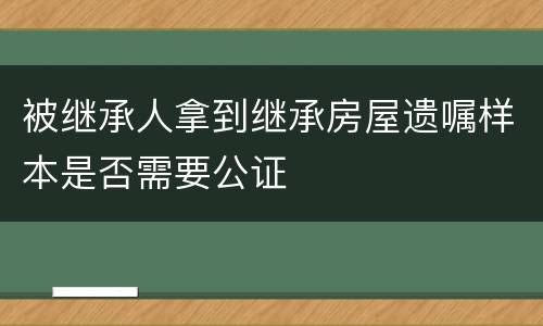 被继承人拿到继承房屋遗嘱样本是否需要公证