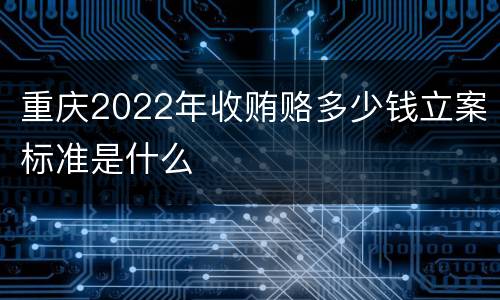 重庆2022年收贿赂多少钱立案标准是什么