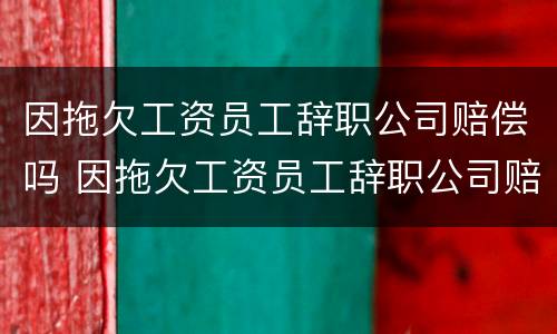 因拖欠工资员工辞职公司赔偿吗 因拖欠工资员工辞职公司赔偿吗怎么算