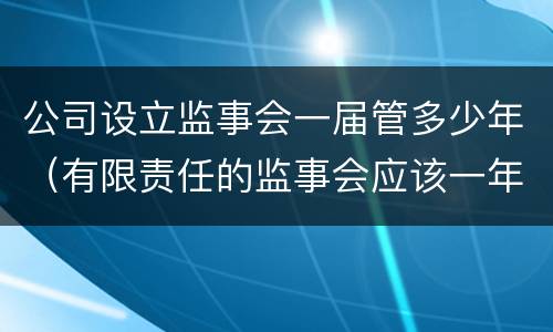 公司设立监事会一届管多少年（有限责任的监事会应该一年开几次）