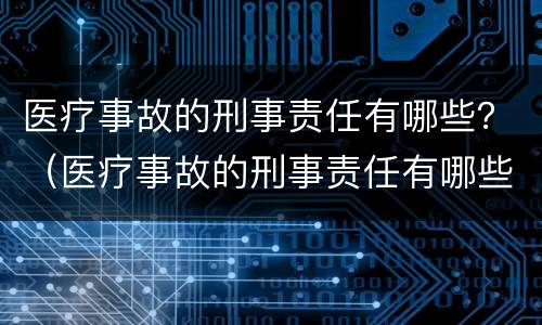 医疗事故的刑事责任有哪些？（医疗事故的刑事责任有哪些类型）