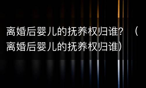 离婚后婴儿的抚养权归谁？（离婚后婴儿的抚养权归谁）